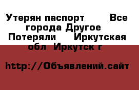 Утерян паспорт.  . - Все города Другое » Потеряли   . Иркутская обл.,Иркутск г.